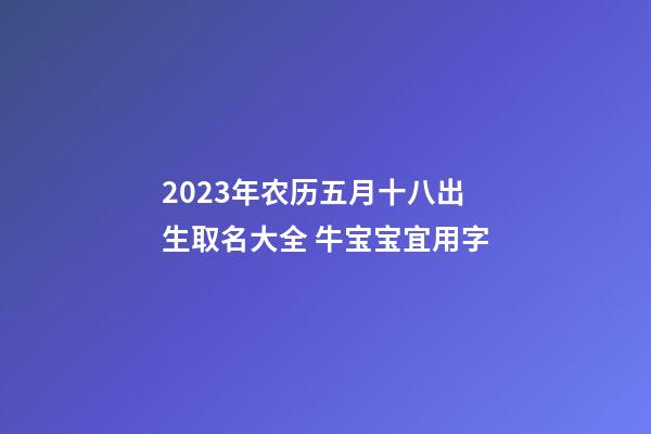 2023年农历五月十八出生取名大全 牛宝宝宜用字